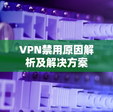 VPN禁用原因解析及解决方案