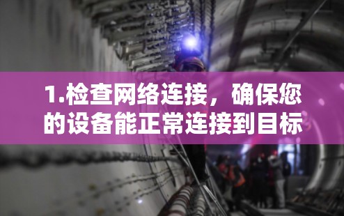 1.检查网络连接，确保您的设备能正常连接到目标网络。如果网络不稳定或中断，可能需要检查网络连接情况