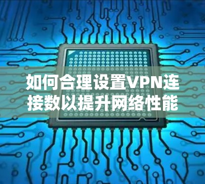 如何合理设置VPN连接数以提升网络性能 如何合理设置VPN连接数以提升网络性能