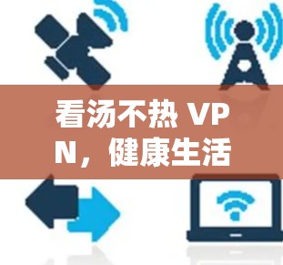 看汤不热 VPN,健康生活方式的全新尝试 看汤不热 VPN,健康生活方式的全新尝试