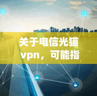 关于电信光猫 vpn,可能指的是中国电信公司的网络VPN服务,但光猫 VPN这个词并不常见,可能是有特定含义的网络服务或产品。以下是一些可能的解释 关于电信光猫 vpn,可能指的是中国电信公司的网络VPN服务,但光猫 VPN这个词并不常见,可能是有特定含义的网络服务或产品。以下是一些可能的解释