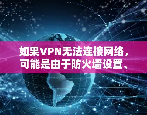 如果VPN无法连接网络,可能是由于防火墙设置、网络连接问题或网络信号不佳等多方面原因。以下是一些常见的解决步骤 如果VPN无法连接网络,可能是由于防火墙设置、网络连接问题或网络信号不佳等多方面原因。以下是一些常见的解决步骤