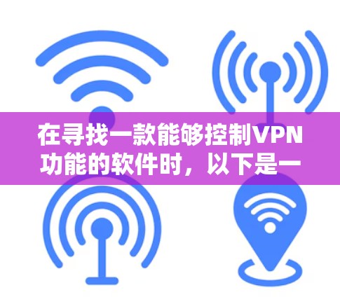 在寻找一款能够控制VPN功能的软件时，以下是一些建议和建议，帮助你选择适合你的VPN软件
