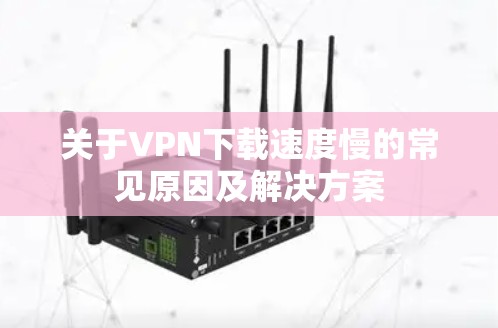 关于VPN下载速度慢的常见原因及解决方案