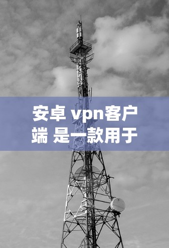 安卓 vpn客户端 是一款用于在安卓设备上实现VPN功能的工具。VPN（虚拟专用网）是一种加密通信协议，旨在保护用户与外部网络之间的通信，防止数据泄露和恶意攻击