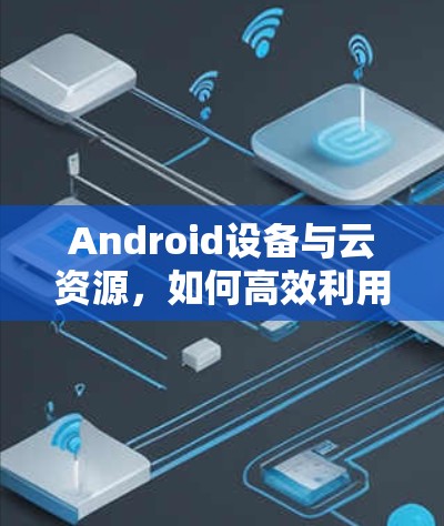 Android设备与云资源，如何高效利用百度云