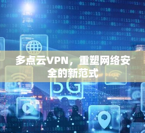 多点云VPN,重塑网络安全的新范式 多点云VPN,重塑网络安全的新范式