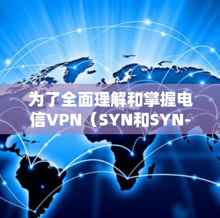 为了全面理解和掌握电信VPN(SYN和SYN-IAQ)的使用,以下是一个分步指南,涵盖基础知识、协议使用、配置与维护、安全知识以及常见问题解决方案 为了全面理解和掌握电信VPN(SYN和SYN-IAQ)的使用,以下是一个分步指南,涵盖基础知识、协议使用、配置与维护、安全知识以及常见问题解决方案