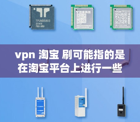 vpn 淘宝 刷可能指的是在淘宝平台上进行一些特定的交易或活动。以下是一些可能的解释和建议 vpn 淘宝 刷可能指的是在淘宝平台上进行一些特定的交易或活动。以下是一些可能的解释和建议