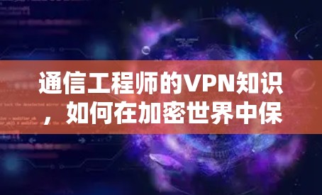 通信工程师的VPN知识,如何在加密世界中保持通信的高效 通信工程师的VPN知识,如何在加密世界中保持通信的高效
