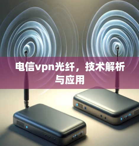 电信vpn光纤，技术解析与应用