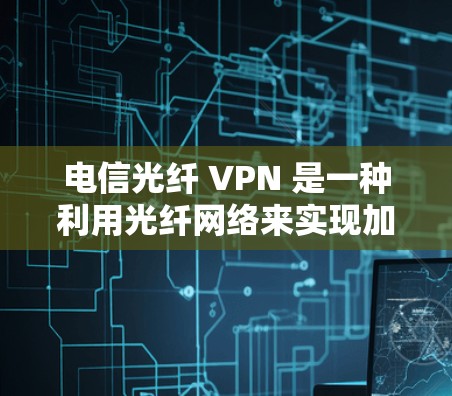 电信光纤 VPN 是一种利用光纤网络来实现加密和安全访问互联网的方法，通过高速、稳定的光纤传输确保数据安全。以下是关于电信光纤 VPN 的详细总结