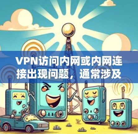 VPN访问内网或内网连接出现问题,通常涉及以下几个方面 VPN访问内网或内网连接出现问题,通常涉及以下几个方面