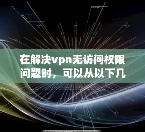 在解决vpn无访问权限问题时，可以从以下几个步骤入手