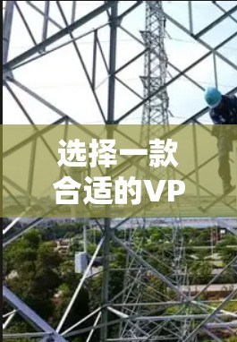 选择一款合适的VPN软件，需要根据自己的具体需求和使用场景来决定。以下是一些常见的VPN软件及其特点，供您参考