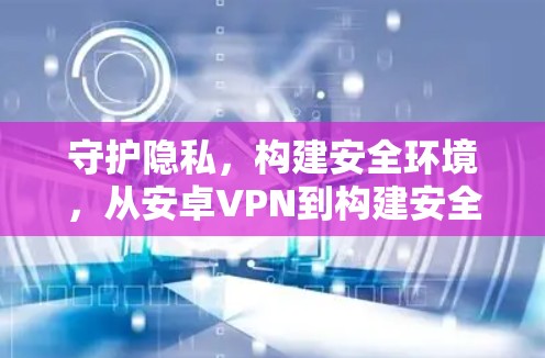 守护隐私,构建安全环境,从安卓VPN到构建安全网络 守护隐私,构建安全环境,从安卓VPN到构建安全网络