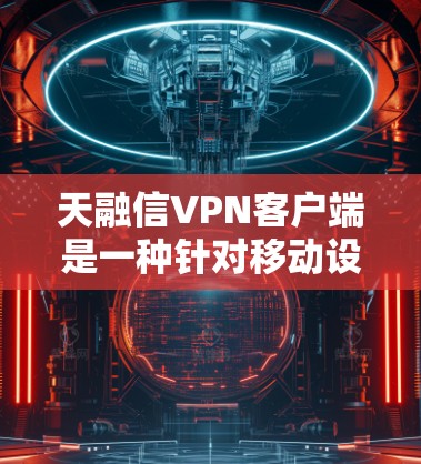 天融信VPN客户端是一种针对移动设备设计的VPN解决方案，旨在提供安全、可靠的VPN服务。以下是关于天融信VPN客户端的一些关键信息和使用建议