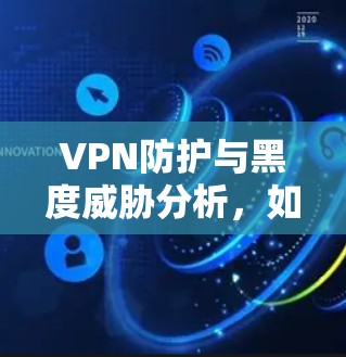 VPN防护与黑度威胁分析,如何构建安全可靠的网络 VPN防护与黑度威胁分析,如何构建安全可靠的网络