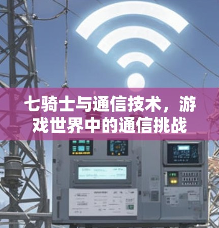七骑士与通信技术，游戏世界中的通信挑战与突破