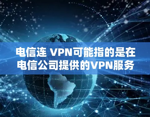 电信连 VPN可能指的是在电信公司提供的VPN服务中，通过某种方式连接或添加VPN功能。具体来说，这是在电信网络中添加的VPN功能，通常用于增强网络的安全性和保护用户的数据