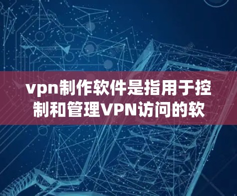 vpn制作软件是指用于控制和管理VPN访问的软件工具。以下是使用vpn制作软件的步骤和内容，分为配置、安全设置和使用注意事项三个部分
