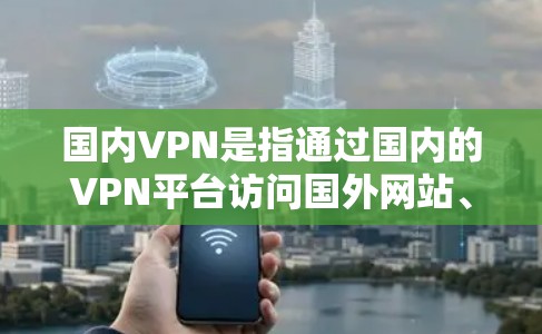 国内VPN是指通过国内的VPN平台访问国外网站、应用程序或服务。这些平台提供免费或低价格的访问，用户可以在国内的任何设备上使用，包括手机、电脑、平板和甚至电脑电脑。以下是一些关于国内VPN的知识点