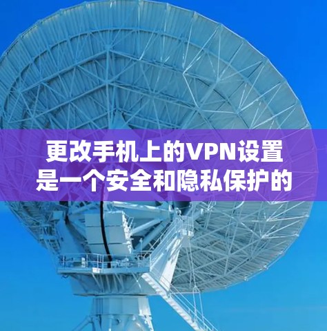 更改手机上的VPN设置是一个安全和隐私保护的步骤。以下是一些步骤，帮助您在手机上更改VPN设置