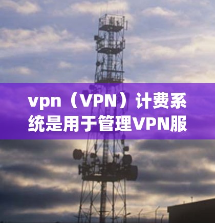 vpn（VPN）计费系统是用于管理VPN服务费用的系统，通常包括多个计费等级，每个等级对应的费用不同。以下是关于vpn计费系统的详细说明