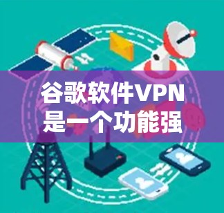 谷歌软件VPN是一个功能强大、易于使用的网络加密工具，旨在保护用户的数据和网络安全。以下是对软件VPN的详细介绍