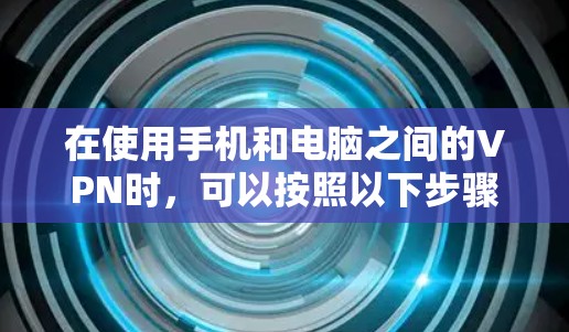 在使用手机和电脑之间的VPN时,可以按照以下步骤进行安全操作,以保护您的数据和设备