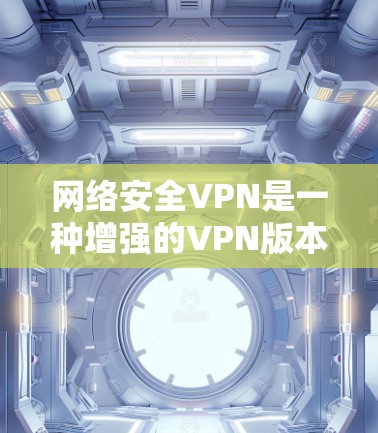 网络安全VPN是一种增强的VPN版本,旨在保护用户在网络安全环境下的数据安全。以下是关于网络安全VPN的详细介绍