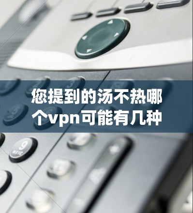 您提到的汤不热哪个vpn可能有几种理解方式,但目前无法准确确定您所指的是什么。以下是一些可能的解释