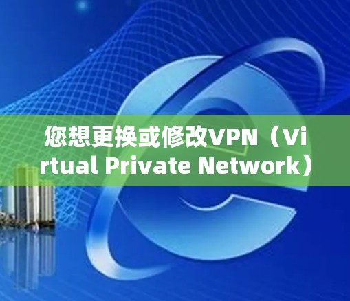 您想更换或修改VPN(Virtual Private Network)设置吗?这是一个安全且重要的步骤,确保您能够使用信任的网络环境。以下是简单步骤,请按照以下内容操作