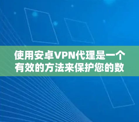使用安卓VPN代理是一个有效的方法来保护您的数据和安全。以下是一些详细的步骤指南,帮助您轻松使用安卓VPN代理