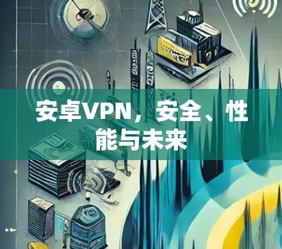 安卓VPN,安全、性能与未来