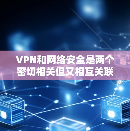 VPN和网络安全是两个密切相关但又相互关联的概念,它们共同构成了网络安全体系。以下是它们的详细分析