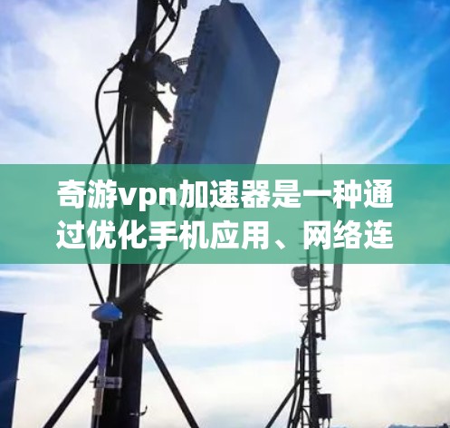 奇游vpn加速器是一种通过优化手机应用、网络连接和系统性能来提升整体用户体验的工具。它支持多种应用场景，包括处理-heavy应用、大文件传输以及优化游戏和视频应用。以下是奇游vpn加速器的详细介绍