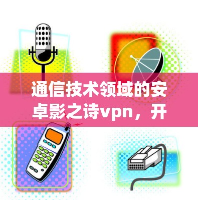 通信技术领域的安卓影之诗vpn，开启新范式