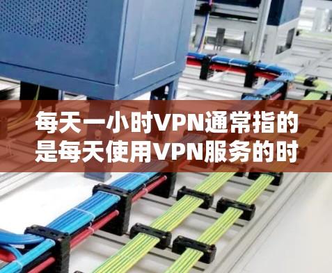 每天一小时VPN通常指的是每天使用VPN服务的时间长度，具体取决于你对隐私保护、安全性和使用便利性的需求。以下是一些常见的使用时间建议