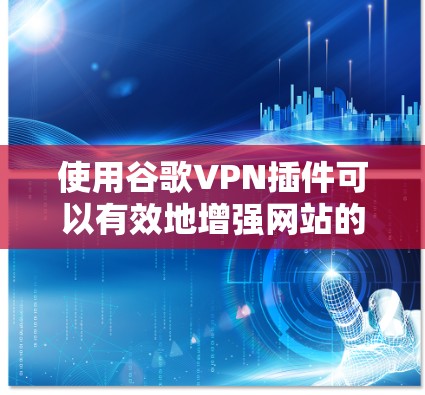 使用谷歌VPN插件可以有效地增强网站的安全性和连接性，满足不同用户的需求。以下是几种常用的谷歌VPN插件及其特点