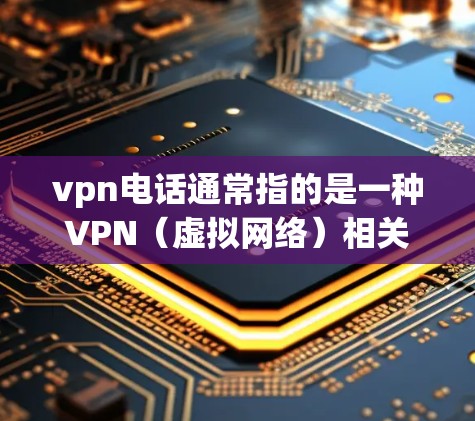 vpn电话通常指的是一种VPN（虚拟网络）相关的电话服务，用于在VPN环境中使用手机通话功能。激活vpn电话可能需要遵循以下步骤，具体步骤可能因VPN服务提供商而异