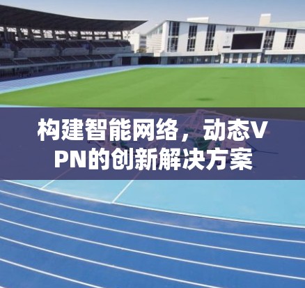 构建智能网络，动态VPN的创新解决方案