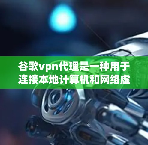 谷歌vpn代理是一种用于连接本地计算机和网络虚拟互联网的工具，通过代理服务器实现高速、安全的连接。以下是使用谷歌vpn代理的步骤和方法