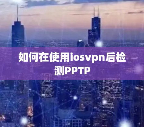 如何在使用iosvpn后检测PPTP 如何在使用iosvpn后检测PPTP