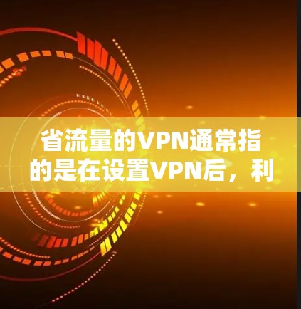 省流量的VPN通常指的是在设置VPN后,利用VPN服务来减少网络流量,从而节省流量消耗。以下是一些与VPN相关的知识和技巧,可以帮助你更好地使用VPN来省流量 省流量的VPN通常指的是在设置VPN后,利用VPN服务来减少网络流量,从而节省流量消耗。以下是一些与VPN相关的知识和技巧,可以帮助你更好地使用VPN来省流量