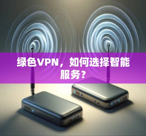 绿色VPN，如何选择智能服务？