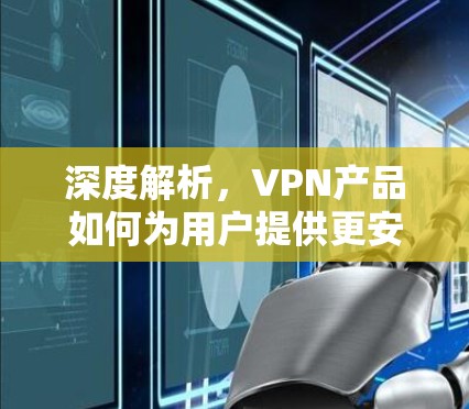 深度解析，VPN产品如何为用户提供更安全的访问环境