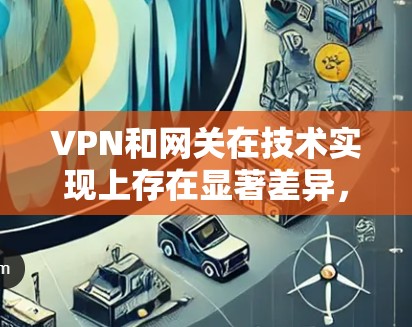 VPN和网关在技术实现上存在显著差异，尽管它们在连接远程服务器方面有重叠功能。以下是它们的区别和主要区别