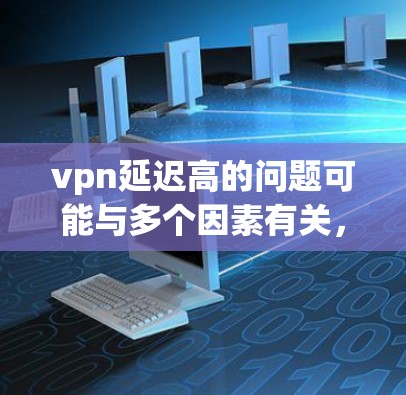 vpn延迟高的问题可能与多个因素有关，以下是一些可能的原因和建议