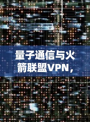 量子通信与火箭联盟VPN，构建安全可信的通信网络